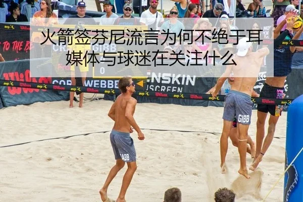 火箭签芬尼流言为何不绝于耳 媒体与球迷在关注什么